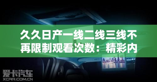 久久日产一线二线三线不再限制观看次数：精彩内容无间断，尽享视听盛宴