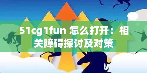 51cg1fun 怎么打开：相关障碍探讨及对策