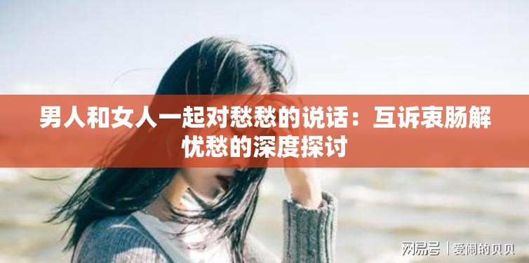 男人和女人一起对愁愁的说话：互诉衷肠解忧愁的深度探讨