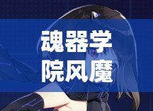 魂器学院风魔胧满魂武的完整解析与攻略