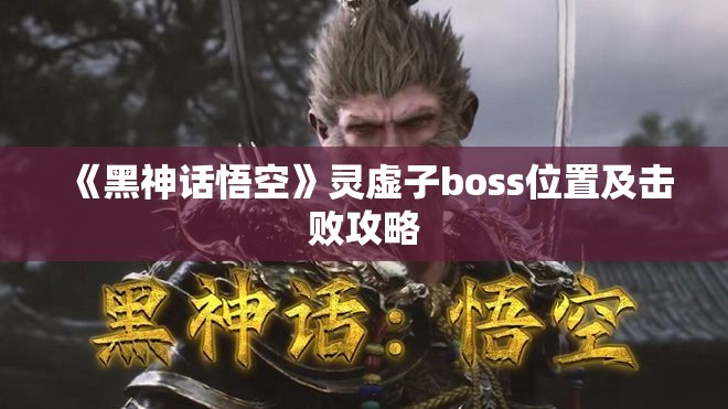 《黑神话悟空》灵虚子boss位置及击败攻略