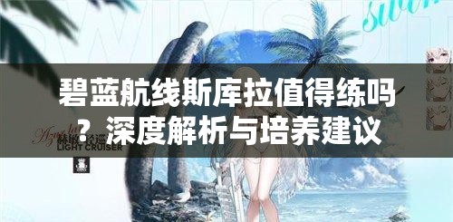 碧蓝航线斯库拉值得练吗？深度解析与培养建议