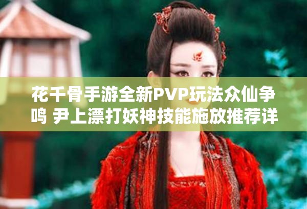 花千骨手游全新PVP玩法众仙争鸣 尹上漂打妖神技能施放推荐详解